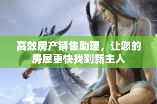 高效房产销售助理，让您的房屋更快找到新主人