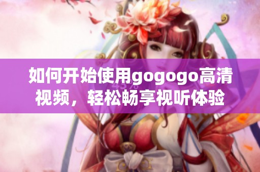 如何开始使用gogogo高清视频，轻松畅享视听体验