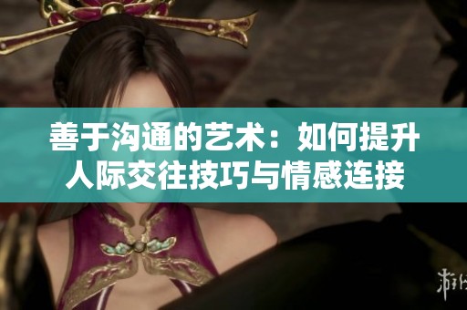 善于沟通的艺术：如何提升人际交往技巧与情感连接