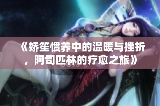 《娇笙惯养中的温暖与挫折，阿司匹林的疗愈之旅》