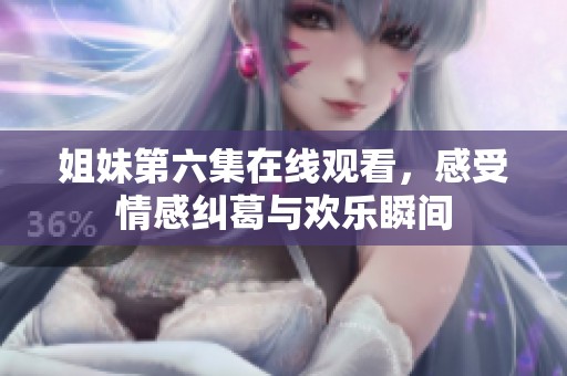 姐妹第六集在线观看，感受情感纠葛与欢乐瞬间