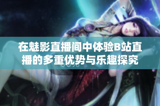 在魅影直播间中体验B站直播的多重优势与乐趣探究