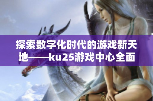 探索数字化时代的游戏新天地——ku25游戏中心全面解析