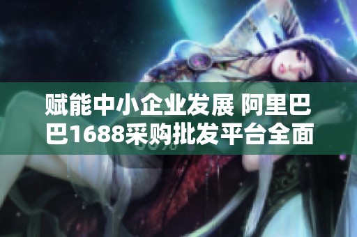 赋能中小企业发展 阿里巴巴1688采购批发平台全面升级
