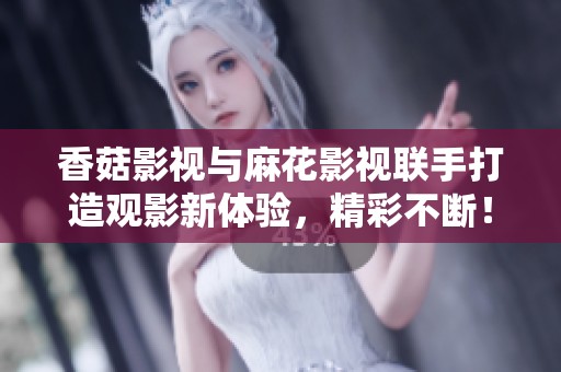 香菇影视与麻花影视联手打造观影新体验，精彩不断！