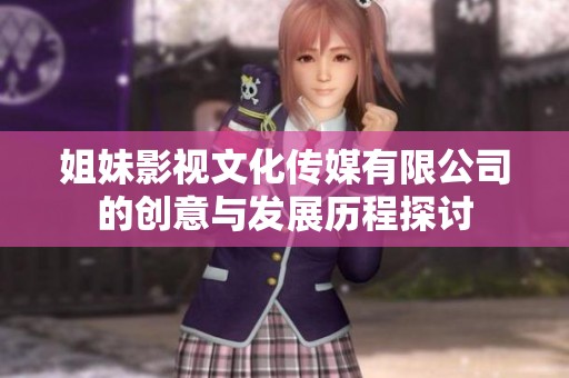 姐妹影视文化传媒有限公司的创意与发展历程探讨