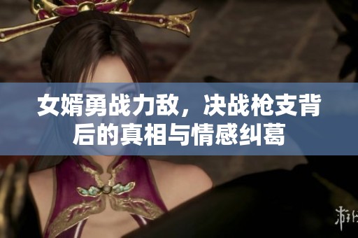 女婿勇战力敌，决战枪支背后的真相与情感纠葛
