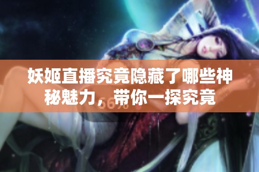 妖姬直播究竟隐藏了哪些神秘魅力，带你一探究竟