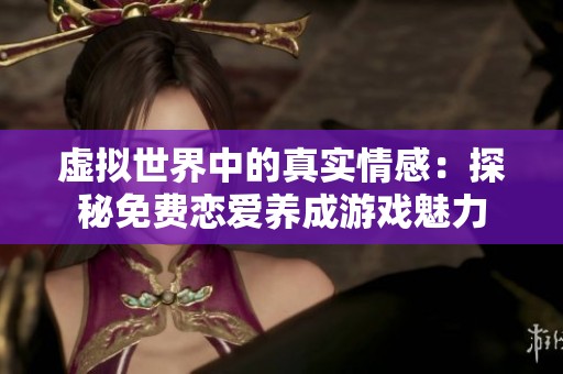 虚拟世界中的真实情感：探秘免费恋爱养成游戏魅力