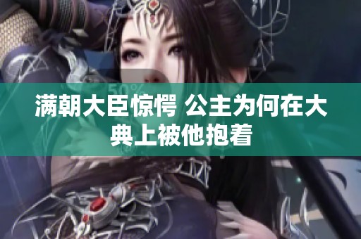 满朝大臣惊愕 公主为何在大典上被他抱着
