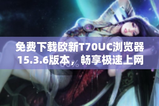 免费下载欧新T70UC浏览器15.3.6版本，畅享极速上网体验