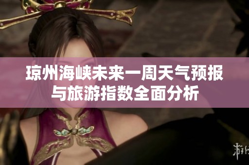 琼州海峡未来一周天气预报与旅游指数全面分析