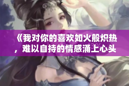《我对你的喜欢如火般炽热，难以自持的情感涌上心头》