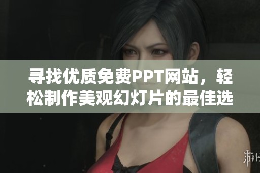 寻找优质免费PPT网站，轻松制作美观幻灯片的最佳选择