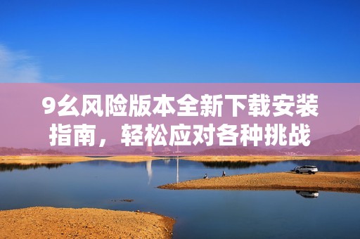 9幺风险版本全新下载安装指南，轻松应对各种挑战