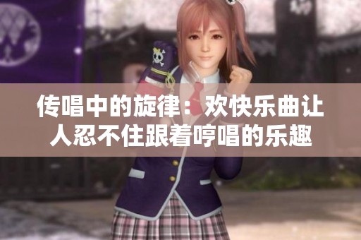 传唱中的旋律：欢快乐曲让人忍不住跟着哼唱的乐趣