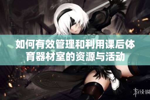 如何有效管理和利用课后体育器材室的资源与活动