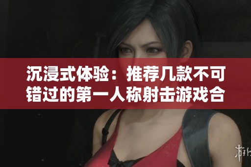 沉浸式体验：推荐几款不可错过的第一人称射击游戏合集