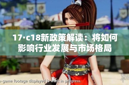 17·c18新政策解读：将如何影响行业发展与市场格局
