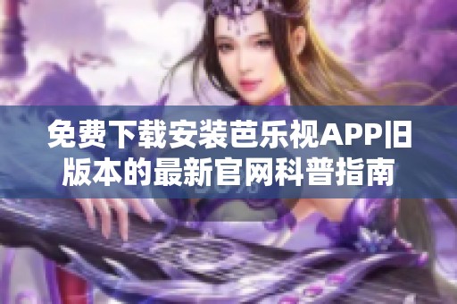 免费下载安装芭乐视APP旧版本的最新官网科普指南