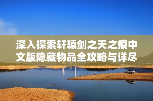 深入探索轩辕剑之天之痕中文版隐藏物品全攻略与详尽指南