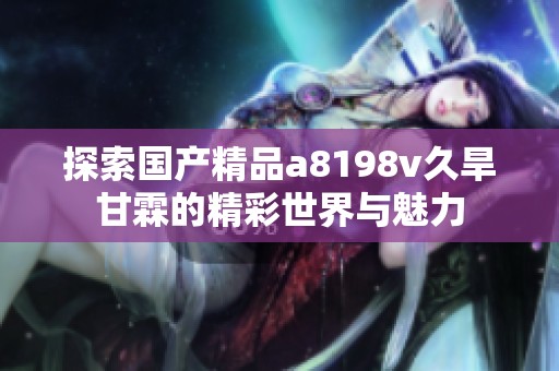 探索国产精品a8198v久旱甘霖的精彩世界与魅力