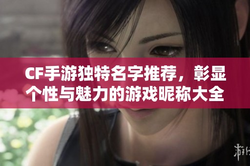 CF手游独特名字推荐，彰显个性与魅力的游戏昵称大全