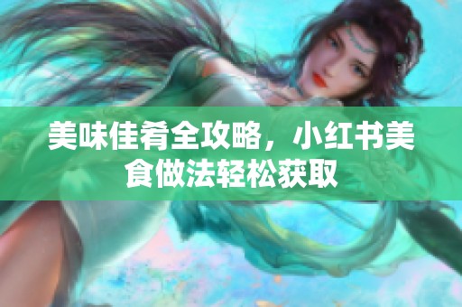 美味佳肴全攻略，小红书美食做法轻松获取