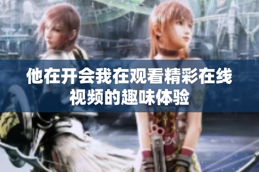 他在开会我在观看精彩在线视频的趣味体验