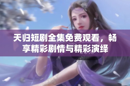 天归短剧全集免费观看，畅享精彩剧情与精彩演绎