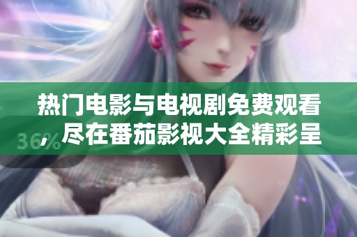 热门电影与电视剧免费观看，尽在番茄影视大全精彩呈现