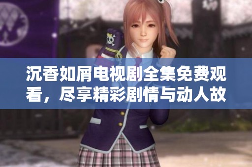 沉香如屑电视剧全集免费观看，尽享精彩剧情与动人故事