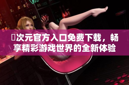 囧次元官方入口免费下载，畅享精彩游戏世界的全新体验