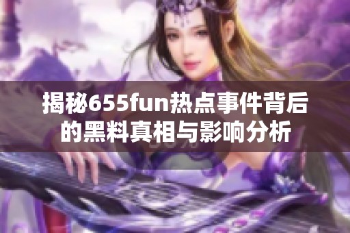 揭秘655fun热点事件背后的黑料真相与影响分析
