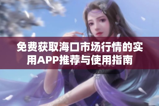 免费获取海口市场行情的实用APP推荐与使用指南