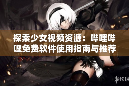 探索少女视频资源：哔哩哔哩免费软件使用指南与推荐