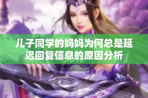 儿子同学的妈妈为何总是延迟回复信息的原因分析