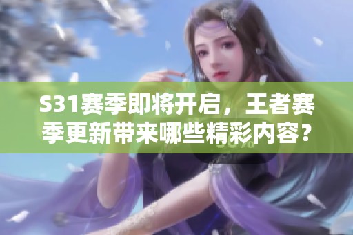 S31赛季即将开启，王者赛季更新带来哪些精彩内容？