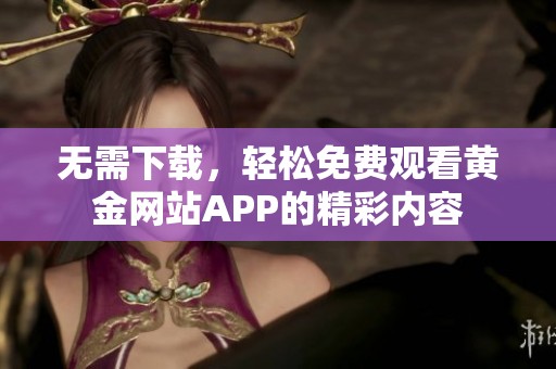 无需下载，轻松免费观看黄金网站APP的精彩内容