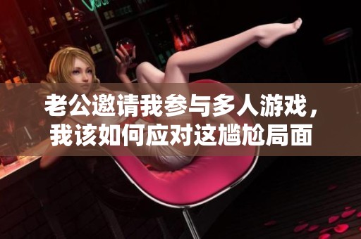 老公邀请我参与多人游戏，我该如何应对这尴尬局面