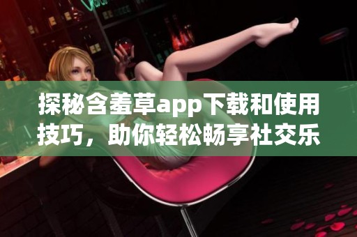 探秘含羞草app下载和使用技巧，助你轻松畅享社交乐趣