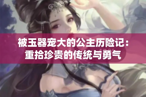 被玉器宠大的公主历险记：重拾珍贵的传统与勇气