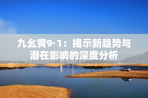 九幺黄9·1：揭示新趋势与潜在影响的深度分析