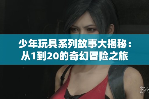 少年玩具系列故事大揭秘：从1到20的奇幻冒险之旅