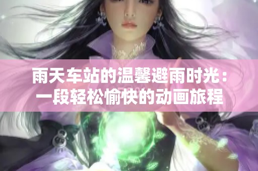 雨天车站的温馨避雨时光：一段轻松愉快的动画旅程