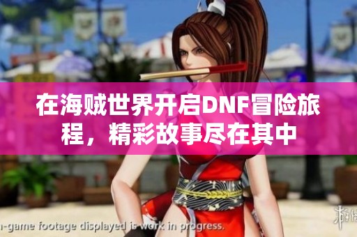 在海贼世界开启DNF冒险旅程，精彩故事尽在其中