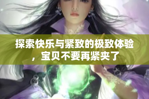 探索快乐与紧致的极致体验，宝贝不要再紧夹了