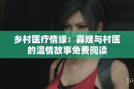 乡村医疗情缘：寡嫂与村医的温情故事免费阅读