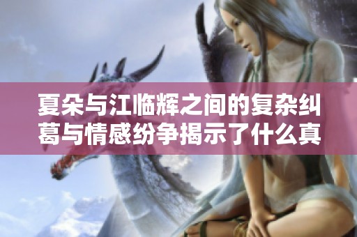 夏朵与江临辉之间的复杂纠葛与情感纷争揭示了什么真相