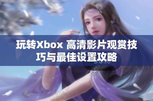 玩转Xbox 高清影片观赏技巧与最佳设置攻略